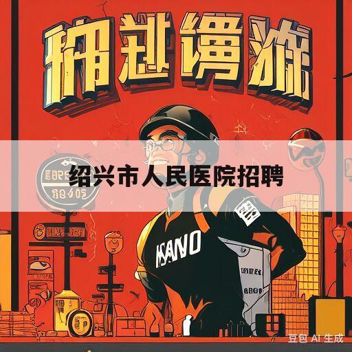 绍兴市人民医院招聘(绍兴市人民医院招聘录取名单)