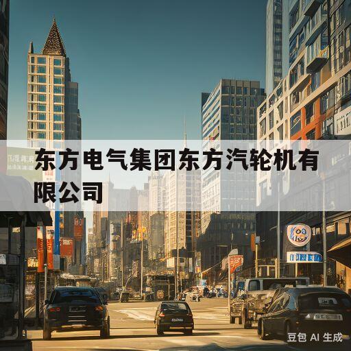 东方电气集团东方汽轮机有限公司(东方电气集团东方汽轮机有限公司地址)