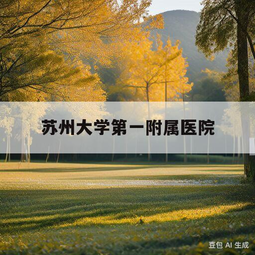 苏州大学第一附属医院(苏州大学第一附属医院血液科)