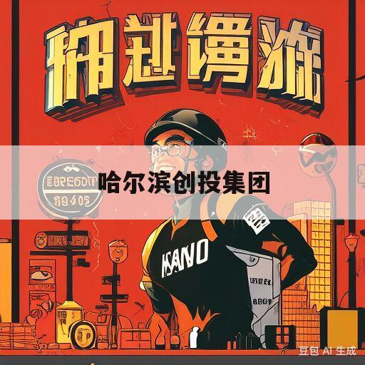 哈尔滨创投集团(哈尔滨创投集团招聘)