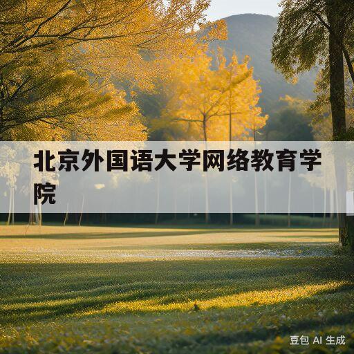 北京外国语大学网络教育学院(北京外国语大学网络教育学院电话)