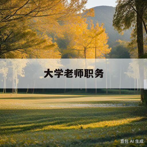 大学老师职务(大学老师职务和职称)