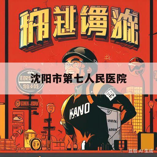 沈阳市第七人民医院(沈阳市第七人民医院怎么样)