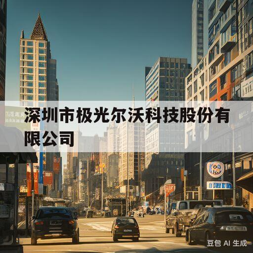 深圳市极光尔沃科技股份有限公司(深圳市极光尔沃科技股份有限公司怎么样)