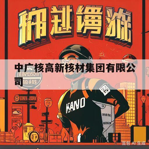 中广核高新核材集团有限公司(中广核高新核材集团有限公司人才网)