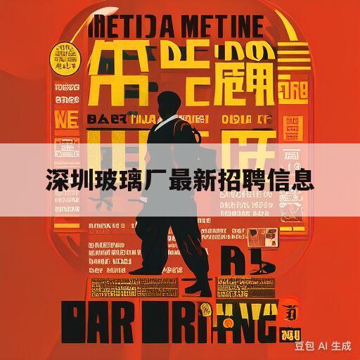 深圳玻璃厂最新招聘信息(深圳市玻璃有限公司最新招聘信息)