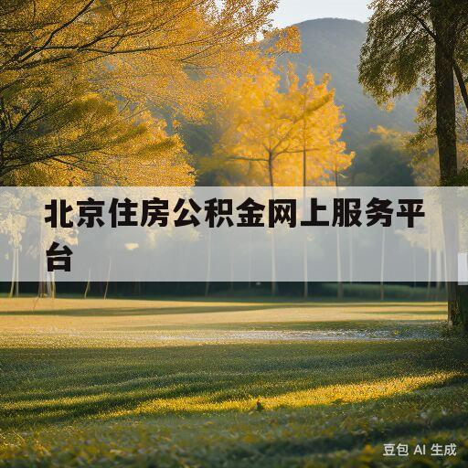 北京住房公积金网上服务平台(北京住房公积金官网上服务平台)