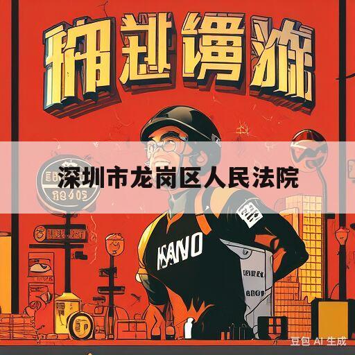 深圳市龙岗区人民法院(深圳市龙岗区人民法院咨询电话)